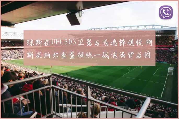 琼斯在UFC303卫冕后或选择退役 阿斯皮纳尔重量级统一战泡汤背后因素分析