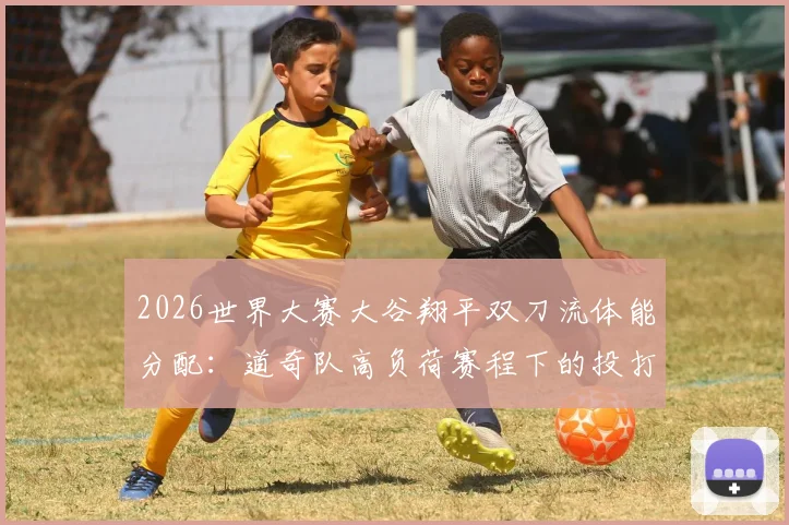2026世界大赛大谷翔平双刀流体能分配：道奇队高负荷赛程下的投打平衡策略