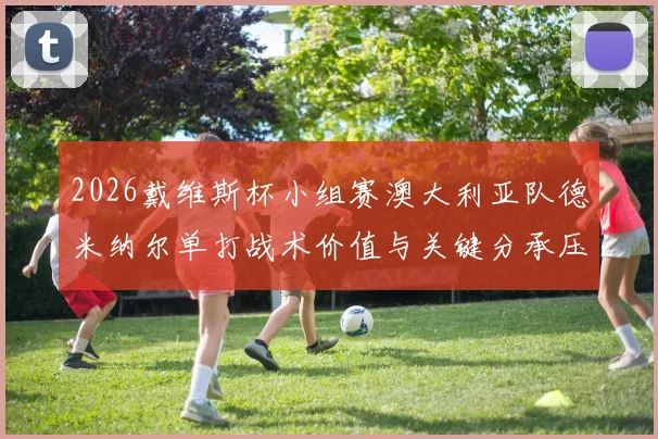 2026戴维斯杯小组赛澳大利亚队德米纳尔单打战术价值与关键分承压分析