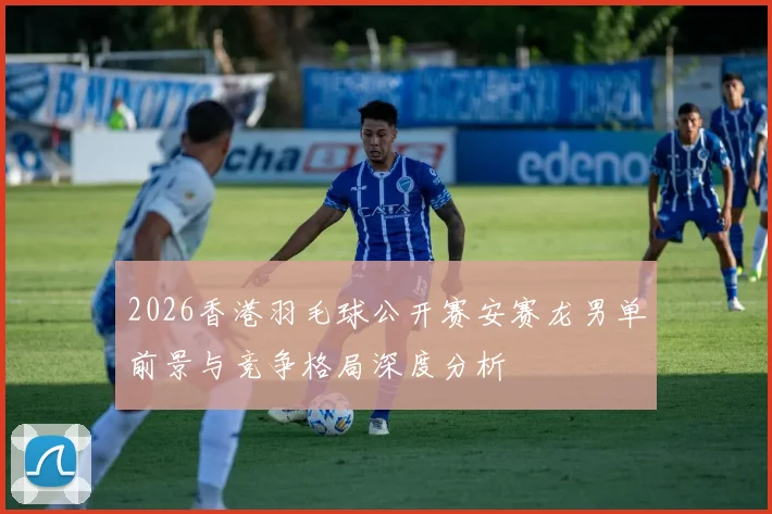 2026香港羽毛球公开赛安赛龙男单前景与竞争格局深度分析