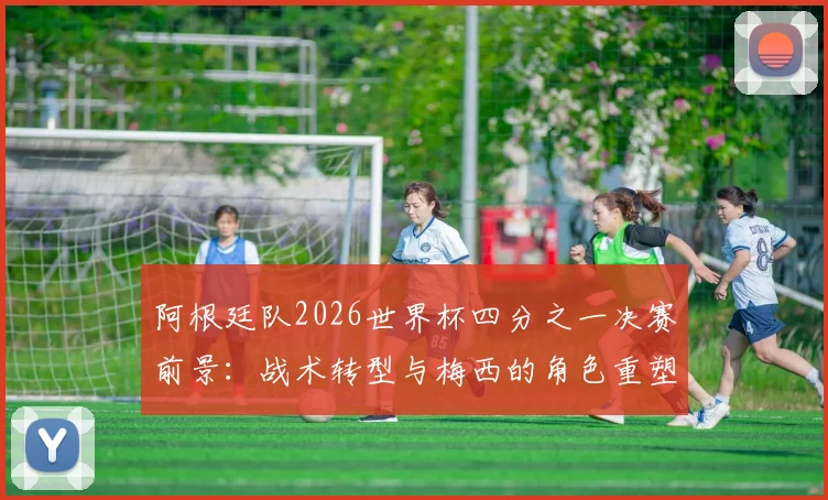阿根廷队2026世界杯四分之一决赛前景：战术转型与梅西的角色重塑探析