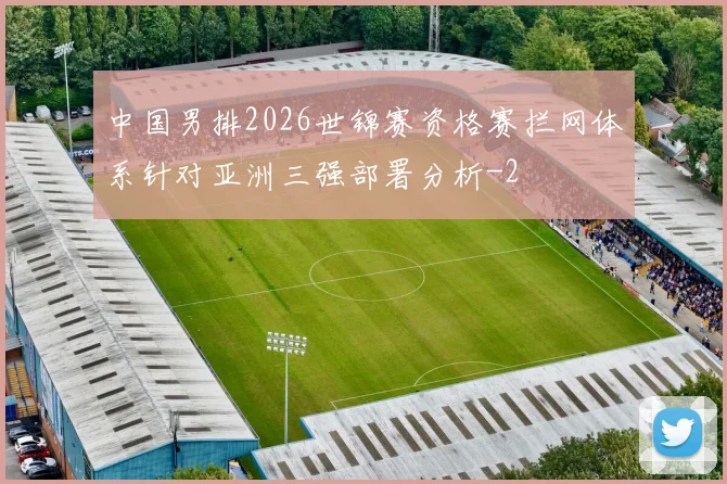 中国男排2026世锦赛资格赛拦网体系针对亚洲三强部署分析