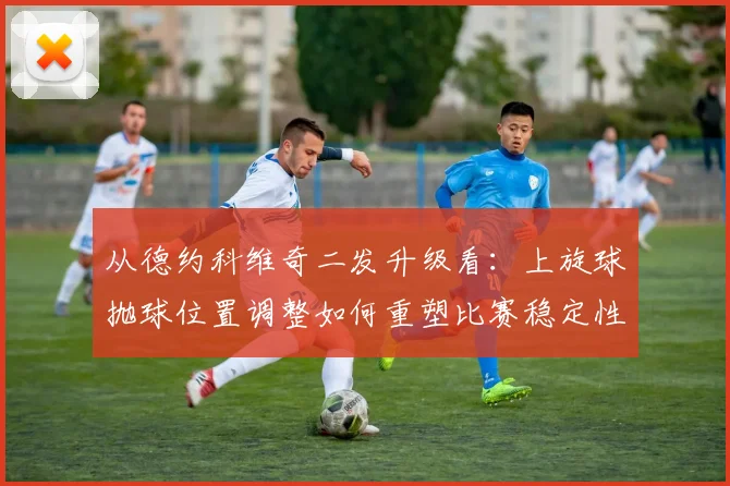 从德约科维奇二发升级看：上旋球抛球位置调整如何重塑比赛稳定性与战术选择