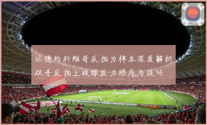 以德约科维奇反拍为样本深度解析双手反拍上旋球发力顺序与技巧