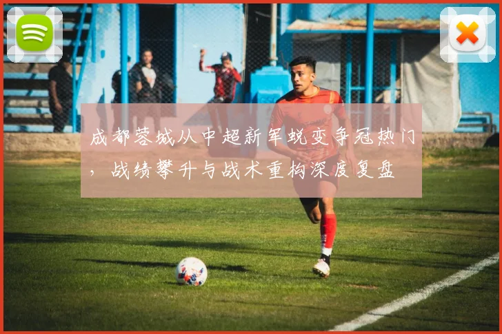成都蓉城从中超新军蜕变争冠热门，战绩攀升与战术重构深度复盘